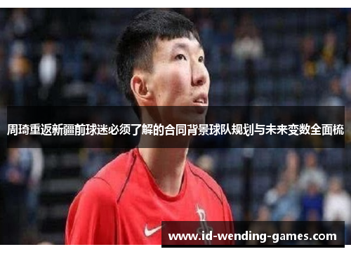 周琦重返新疆前球迷必须了解的合同背景球队规划与未来变数全面梳