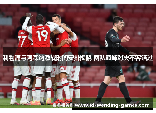 利物浦与阿森纳激战时间安排揭晓 两队巅峰对决不容错过