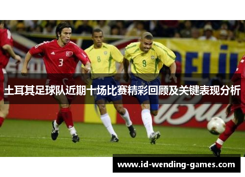 土耳其足球队近期十场比赛精彩回顾及关键表现分析