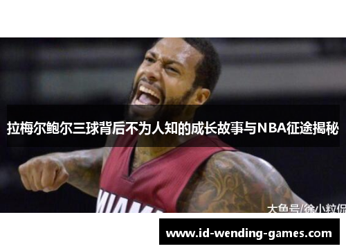 拉梅尔鲍尔三球背后不为人知的成长故事与NBA征途揭秘