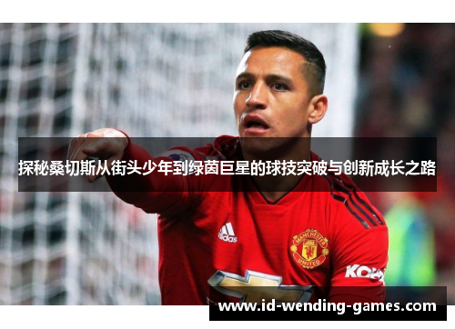 探秘桑切斯从街头少年到绿茵巨星的球技突破与创新成长之路