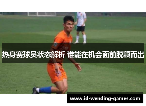 热身赛球员状态解析 谁能在机会面前脱颖而出