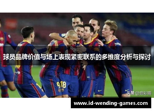 球员品牌价值与场上表现紧密联系的多维度分析与探讨 球员品牌价值与场上表现紧密联系的多维度分析与探讨