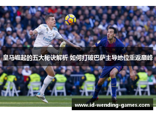 皇马崛起的五大秘诀解析 如何打破巴萨主导地位重返巅峰