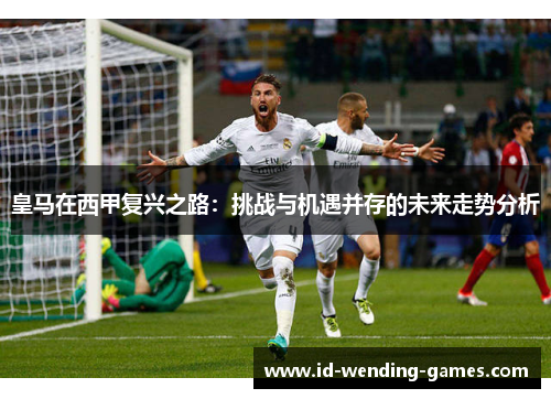 皇马在西甲复兴之路:挑战与机遇并存的未来走势分析 皇马在西甲复兴之路:挑战与机遇并存的未来走势分析