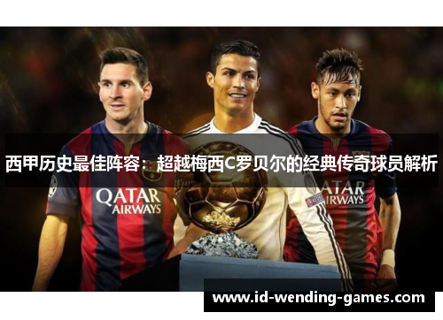 西甲历史最佳阵容：超越梅西C罗贝尔的经典传奇球员解析