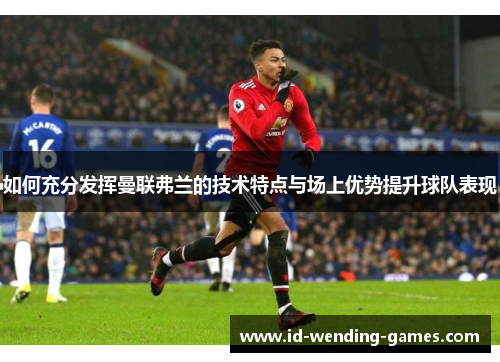 如何充分发挥曼联弗兰的技术特点与场上优势提升球队表现