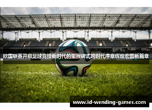 欧国联赛开启足球竞技新时代的里程碑式跨时代序章辉煌宏图新篇章