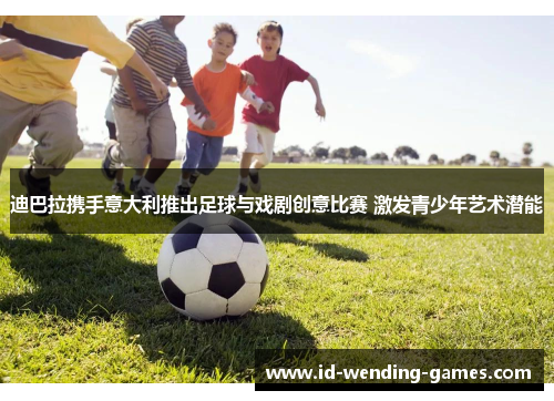 迪巴拉携手意大利推出足球与戏剧创意比赛 激发青少年艺术潜能 迪巴拉携手意大利推出足球与戏剧创意比赛 激发青少年艺术潜能