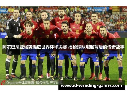 阿尔巴尼亚强势挺进世界杯半决赛 揭秘球队崛起背后的传奇故事 阿尔巴尼亚强势挺进世界杯半决赛 揭秘球队崛起背后的传奇故事