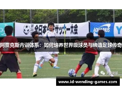 阿贾克斯青训体系：如何培养世界级球员与缔造足球传奇