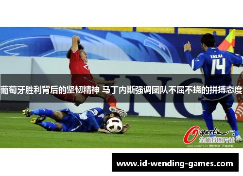 葡萄牙胜利背后的坚韧精神 马丁内斯强调团队不屈不挠的拼搏态度