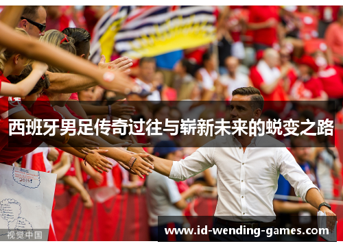 西班牙男足传奇过往与崭新未来的蜕变之路