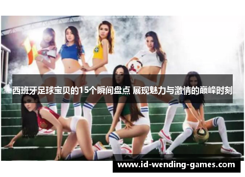 西班牙足球宝贝的15个瞬间盘点 展现魅力与激情的巅峰时刻