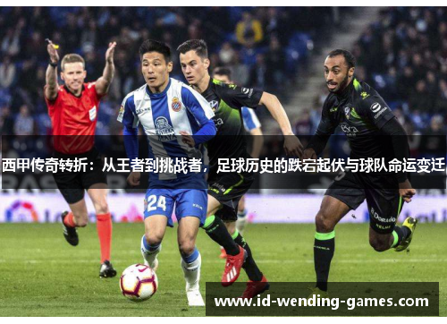 西甲传奇转折：从王者到挑战者，足球历史的跌宕起伏与球队命运变迁