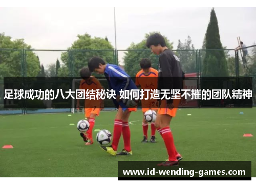足球成功的八大团结秘诀 如何打造无坚不摧的团队精神 足球成功的八大团结秘诀 如何打造无坚不摧的团队精神