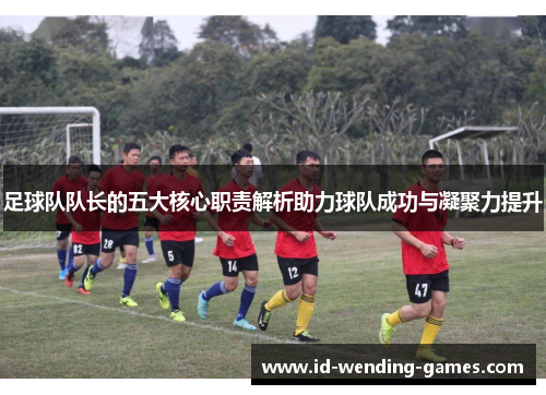 足球队队长的五大核心职责解析助力球队成功与凝聚力提升