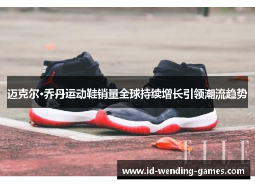迈克尔·乔丹运动鞋销量全球持续增长引领潮流趋势