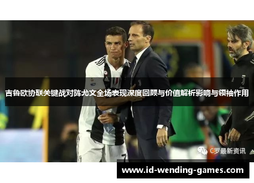 吉鲁欧协联关键战对阵尤文全场表现深度回顾与价值解析影响与领袖作用