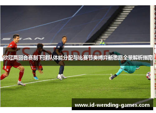 欧冠两回合赛制下球队体能分配与比赛节奏博弈新思路全景解析指南