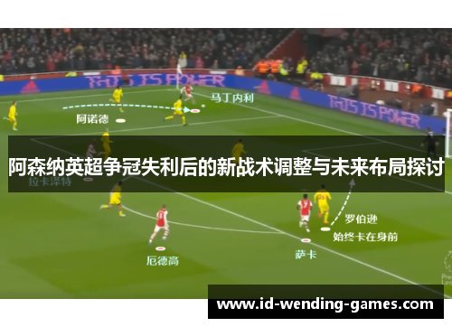 阿森纳英超争冠失利后的新战术调整与未来布局探讨