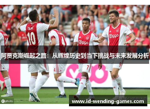 阿贾克斯崛起之路：从辉煌历史到当下挑战与未来发展分析