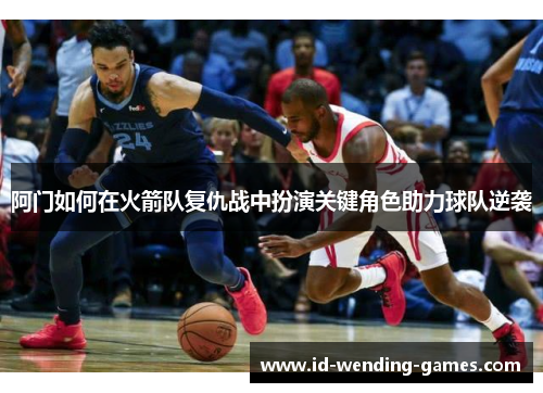 阿门如何在火箭队复仇战中扮演关键角色助力球队逆袭 阿门如何在火箭队复仇战中扮演关键角色助力球队逆袭