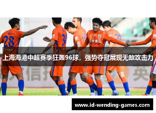 上海海港中超赛季狂轰96球，强势夺冠展现无敌攻击力