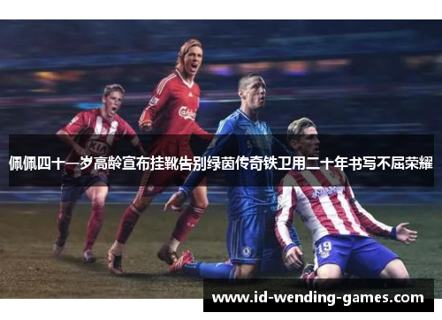 佩佩四十一岁高龄宣布挂靴告别绿茵传奇铁卫用二十年书写不屈荣耀 佩佩四十一岁高龄宣布挂靴告别绿茵传奇铁卫用二十年书写不屈荣耀