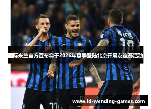 国际米兰官方宣布将于2026年夏季登陆北京开展友谊赛活动 国际米兰官方宣布将于2026年夏季登陆北京开展友谊赛活动
