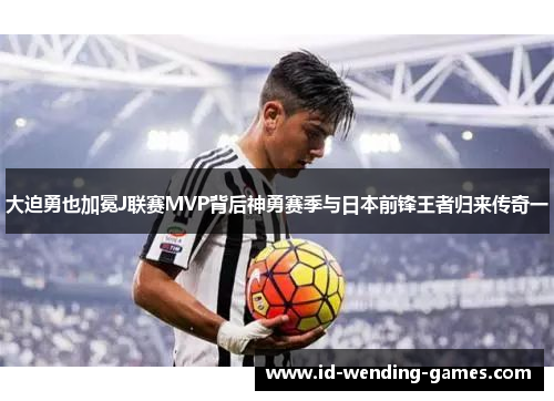 大迫勇也加冕J联赛MVP背后神勇赛季与日本前锋王者归来传奇一 大迫勇也加冕J联赛MVP背后神勇赛季与日本前锋王者归来传奇一